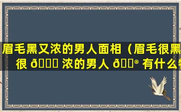 眉毛黑又浓的男人面相（眉毛很黑很 🐝 浓的男人 💮 有什么特点）